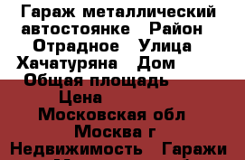 Гараж металлический автостоянке › Район ­ Отрадное › Улица ­ Хачатуряна › Дом ­ 14 › Общая площадь ­ 19 › Цена ­ 140 000 - Московская обл., Москва г. Недвижимость » Гаражи   . Московская обл.,Москва г.